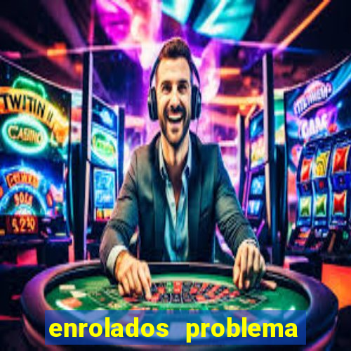 enrolados problema em dobro